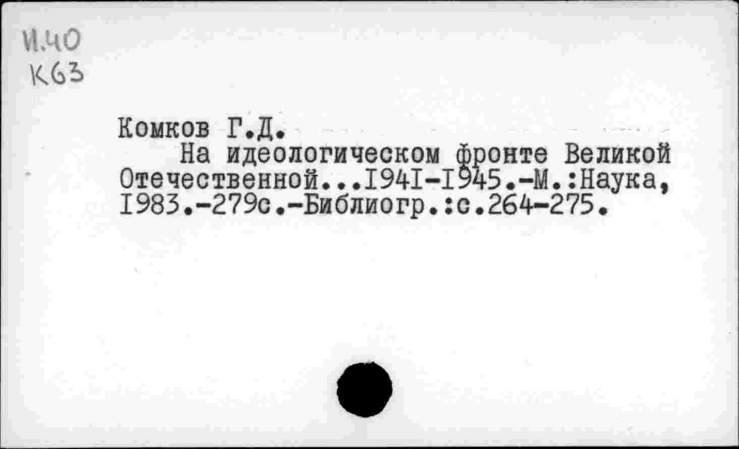 ﻿№0 ксъ
Комков Г.Д.
На идеологическом фронте Великой Отечественной...1941-1945.-М.:Наука, I983.-279с.-Библиогр.:с.264-275.